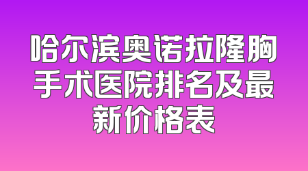 哈尔滨奥诺拉隆胸手术医院排名及最新价格表