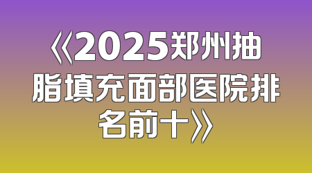 《2025郑州抽脂填充面部医院排名前十》