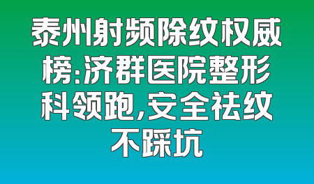 泰州射频除纹权威榜：济群医院整形科领跑，安全祛纹不踩坑