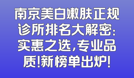 南京美白嫩肤正规诊所排名大解密：实惠之选，专业品质！新榜单出炉！