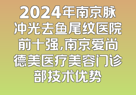 2024年南京脉冲光去鱼尾纹医院前十强，南京爱尚德美医疗美容门诊部技术优势
