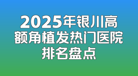 2025年银川高额角植发热门医院排名盘点