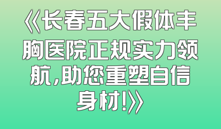 《长春五大假体丰胸医院正规实力领航，助您重塑自信身材！》