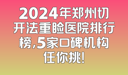 2024年郑州切开法重睑医院排行榜，5家口碑机构任你挑！
