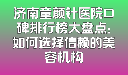 济南童颜针医院口碑排行榜大盘点：如何选择信赖的美容机构