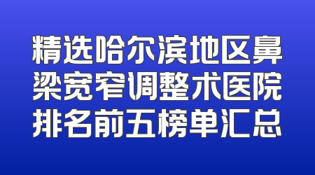 精选哈尔滨地区鼻梁宽窄调整术医院排名前五榜单汇总