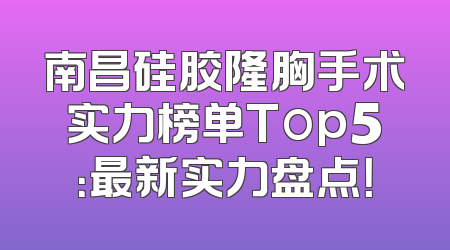 南昌硅胶隆胸手术实力榜单Top5：最新实力盘点！