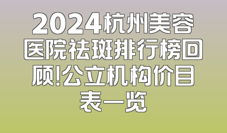 2024杭州美容医院祛斑排行榜回顾！公立机构价目表一览