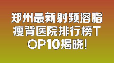 郑州最新射频溶脂瘦背医院排行榜TOP10揭晓！