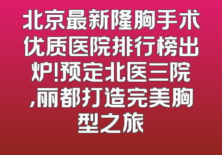 北京最新隆胸手术优质医院排行榜出炉！预定北医三院，丽都打造完美胸型之旅