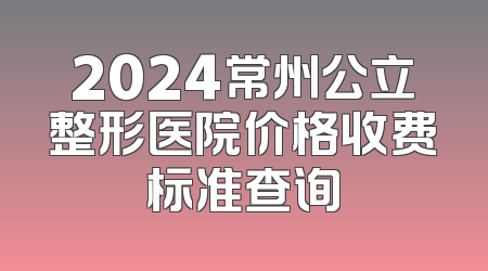 2024常州公立整形医院价格收费标准查询