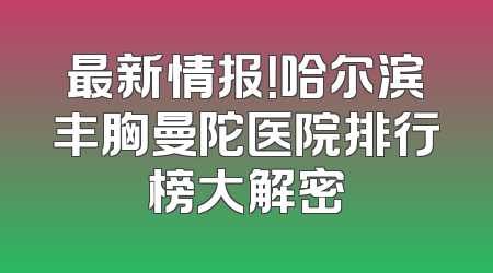 最新情报！哈尔滨丰胸曼陀医院排行榜大解密