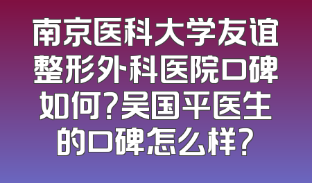 南京医科大学友谊整形外科医院口碑如何？吴国平医生的口碑怎么样？
