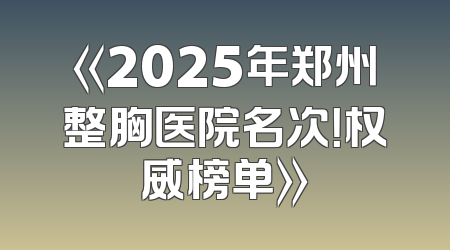 《2025年郑州整胸医院名次！权威榜单》