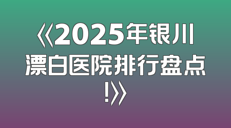 《2025年银川漂白医院排行盘点！》