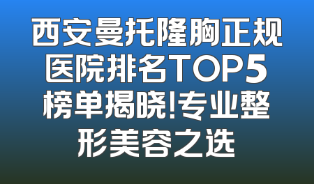 西安曼托隆胸正规医院排名TOP5榜单揭晓！专业整形美容之选