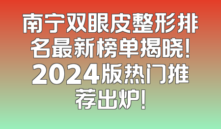 南宁双眼皮整形排名最新榜单揭晓！2024版热门推荐出炉！