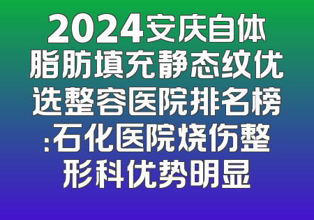 2024安庆自体脂肪填充静态纹优选整容医院排名榜：石化医院烧伤整形科优势明显