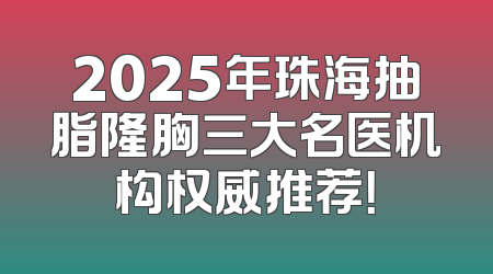 2025年珠海抽脂隆胸三大名医机构权威推荐！