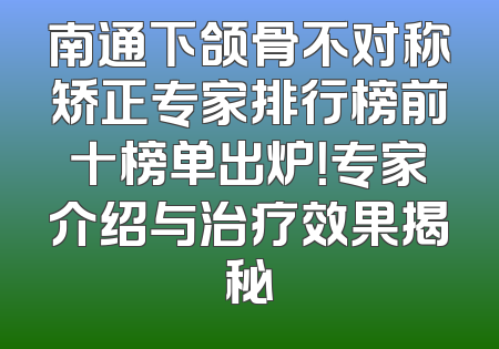 南通下颌骨不对称矫正专家排行榜前十榜单出炉！专家介绍与治疗效果揭秘
