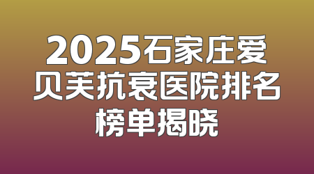 2025石家庄爱贝芙抗衰医院排名榜单揭晓