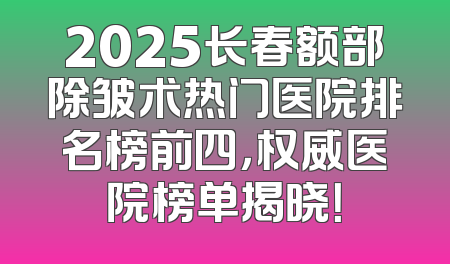 2025长春额部除皱术热门医院排名榜前四，权威医院榜单揭晓！