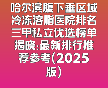 哈尔滨腹下垂区域冷冻溶脂医院排名三甲私立优选榜单揭晓：最新排行推荐参考（2025版）