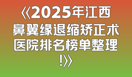 《2025年江西鼻翼缘退缩矫正术医院排名榜单整理！》