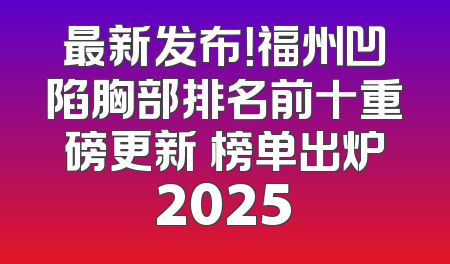 最新发布！福州凹陷胸部排名前十重磅更新 榜单出炉2025