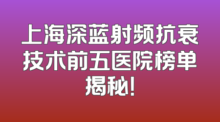 上海深蓝射频抗衰技术前五医院榜单揭秘！