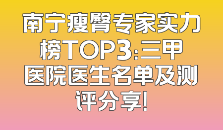 南宁瘦臀专家实力榜TOP3：三甲医院医生名单及测评分享！
