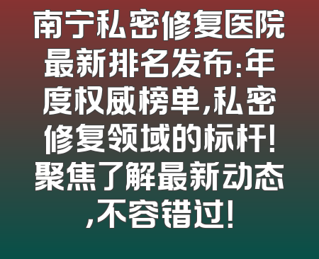 南宁私密修复医院最新排名发布：年度权威榜单，私密修复领域的标杆！聚焦了解最新动态，不容错过！