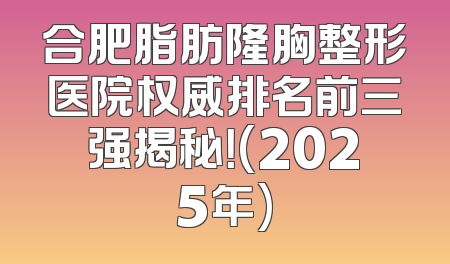 合肥脂肪隆胸整形医院权威排名前三强揭秘！(2025年)