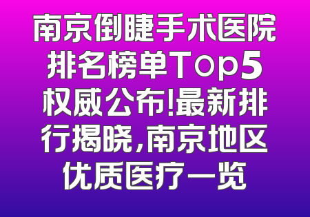 南京倒睫手术医院排名榜单Top5权威公布！最新排行揭晓，南京地区优质医疗一览