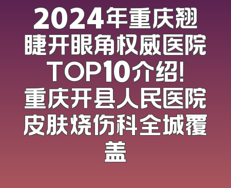 2024年重庆翘睫开眼角权威医院TOP10介绍！重庆开县人民医院皮肤烧伤科全城覆盖