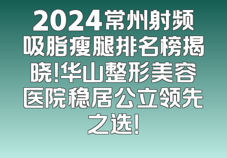2024常州射频吸脂瘦腿排名榜揭晓！华山整形美容医院稳居公立领先之选！