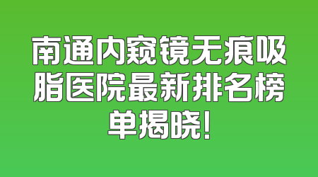 南通内窥镜无痕吸脂医院最新排名榜单揭晓！
