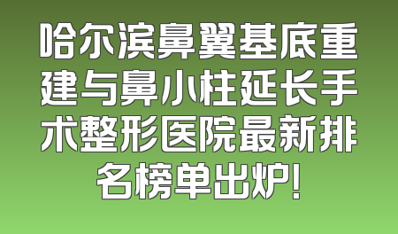 哈尔滨鼻翼基底重建与鼻小柱延长手术整形医院最新排名榜单出炉！