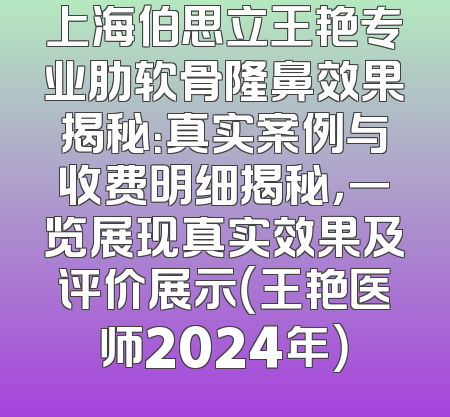 上海伯思立王艳专业肋软骨隆鼻效果揭秘：真实案例与收费明细揭秘，一览展现真实效果及评价展示（王艳医师2024年）