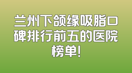 兰州下颌缘吸脂口碑排行前五的医院榜单！