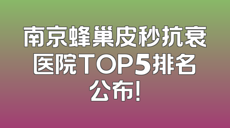 南京蜂巢皮秒抗衰医院TOP5排名公布！