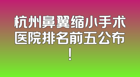 杭州鼻翼缩小手术医院排名前五公布！
