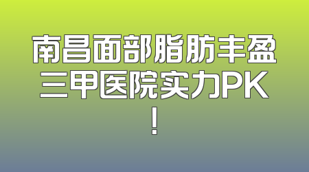 南昌面部脂肪丰盈三甲医院实力PK！