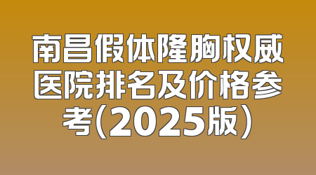 南昌假体隆胸权威医院排名及价格参考（2025版）