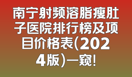 南宁射频溶脂瘦肚子医院排行榜及项目价格表（2024版）一窥！