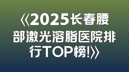 《2025长春腰部激光溶脂医院排行TOP榜！》