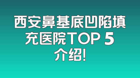 西安鼻基底凹陷填充医院TOP 5介绍！