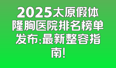 2025太原假体隆胸医院排名榜单发布：最新整容指南！