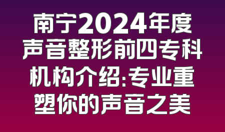 南宁2024年度声音整形前四专科机构介绍：专业重塑你的声音之美
