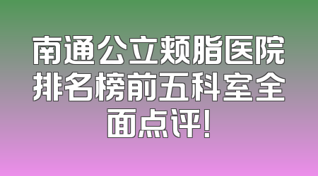南通公立颊脂医院排名榜前五科室全面点评！